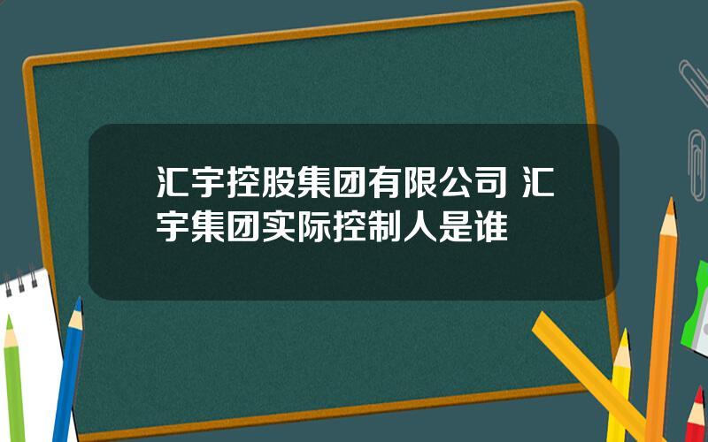 汇宇控股集团有限公司 汇宇集团实际控制人是谁